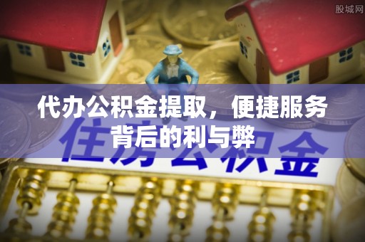 红星代办公积金提取，便捷服务背后的利与弊