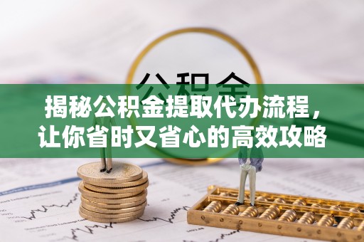 红星揭秘公积金提取代办流程，让你省时又省心的高效攻略
