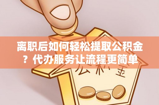 红星离职后如何轻松提取公积金？代办服务让流程更简单