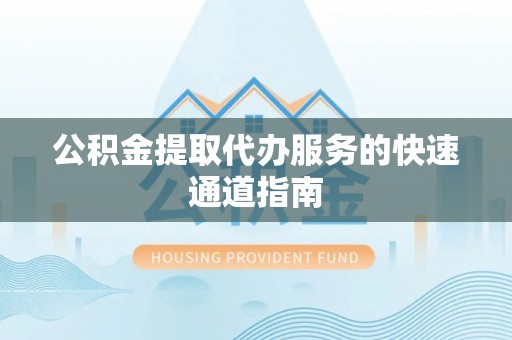 红星公积金提取代办服务的快速通道指南