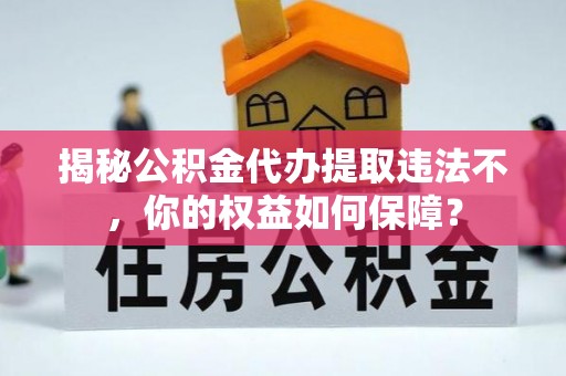 红星揭秘公积金代办提取违法不，你的权益如何保障？
